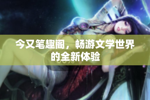 今又笔趣阁，畅游文学世界的全新体验