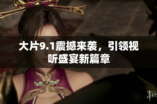 大片9.1震撼来袭，引领视听盛宴新篇章