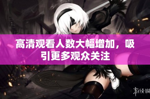 高清观看人数大幅增加，吸引更多观众关注