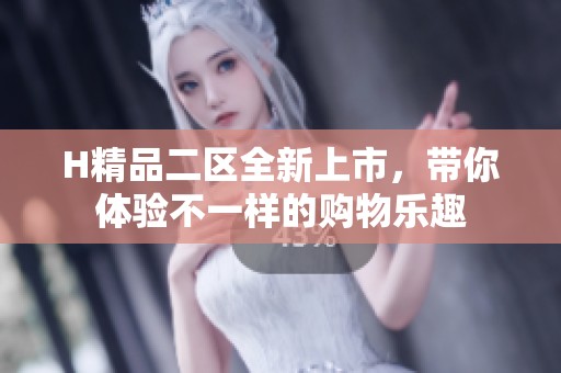 H精品二区全新上市，带你体验不一样的购物乐趣
