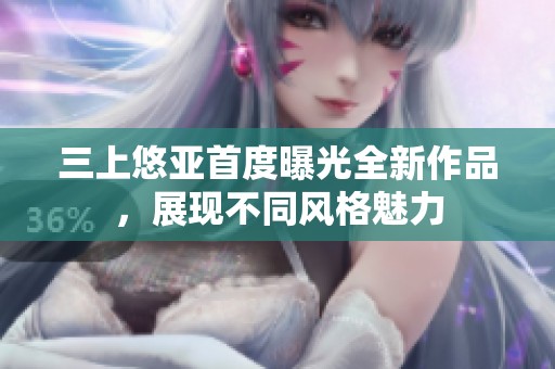 三上悠亚首度曝光全新作品，展现不同风格魅力