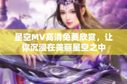 星空MV高清免费欣赏，让你沉浸在美丽星空之中
