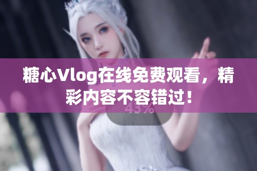 糖心Vlog在线免费观看，精彩内容不容错过！
