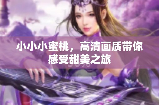 小小小蜜桃，高清画质带你感受甜美之旅