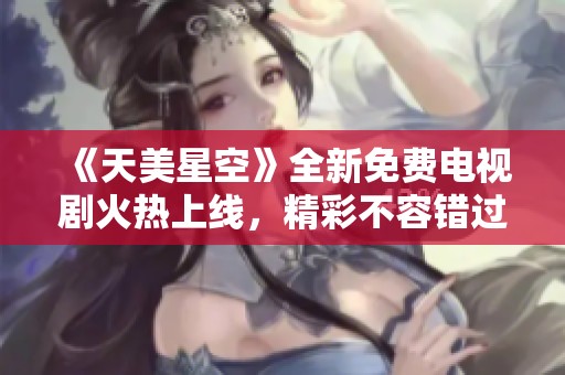 《天美星空》全新免费电视剧火热上线，精彩不容错过