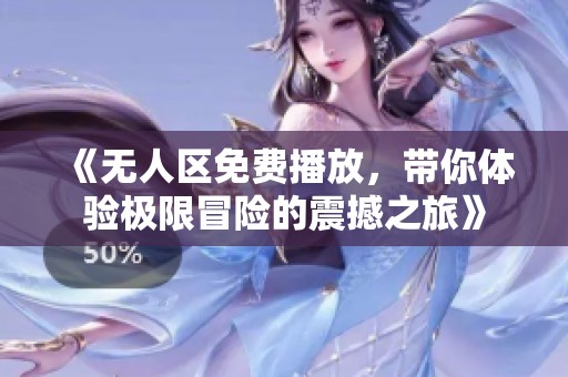 《无人区免费播放，带你体验极限冒险的震撼之旅》