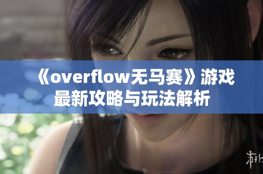 《overflow无马赛》游戏最新攻略与玩法解析