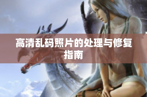 高清乱码照片的处理与修复指南