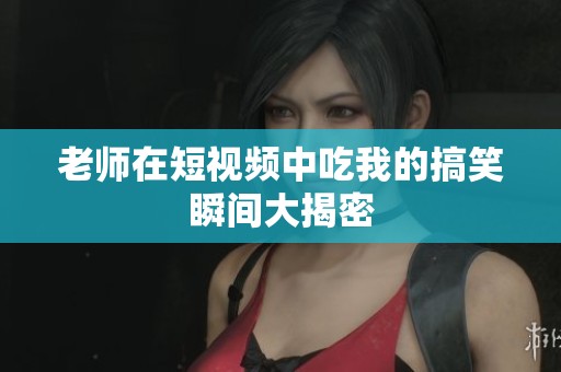 老师在短视频中吃我的搞笑瞬间大揭密