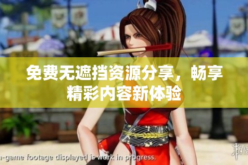 免费无遮挡资源分享，畅享精彩内容新体验