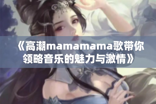 《高潮mamamama歌带你领略音乐的魅力与激情》