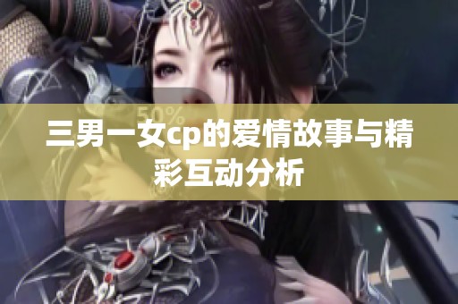 三男一女cp的爱情故事与精彩互动分析