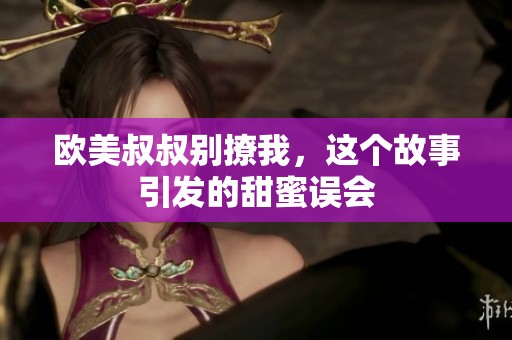 欧美叔叔别撩我，这个故事引发的甜蜜误会