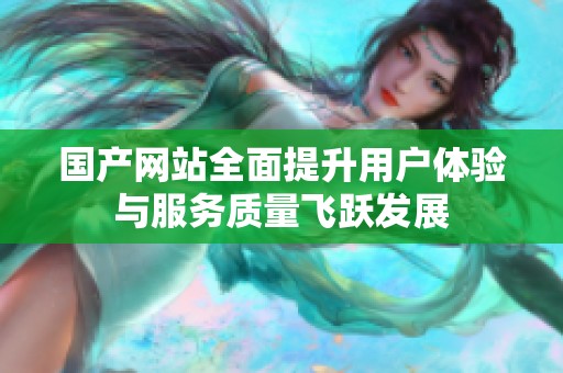 国产网站全面提升用户体验与服务质量飞跃发展