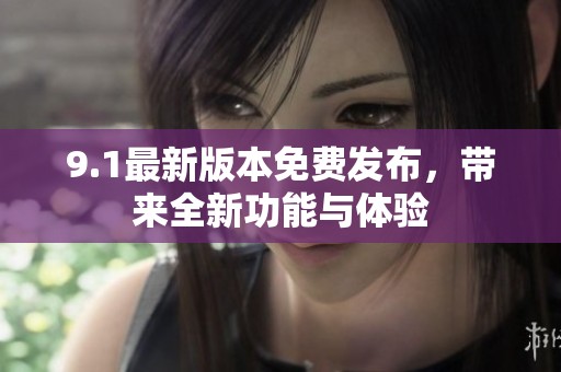 9.1最新版本免费发布，带来全新功能与体验