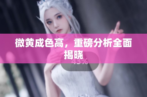 微黄成色高，重磅分析全面揭晓