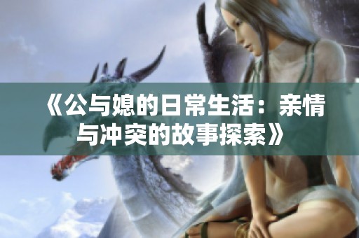 《公与媳的日常生活：亲情与冲突的故事探索》