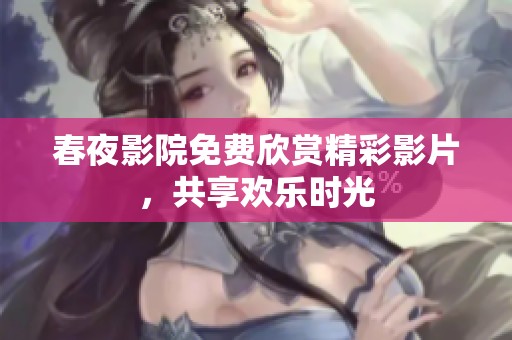 春夜影院免费欣赏精彩影片，共享欢乐时光
