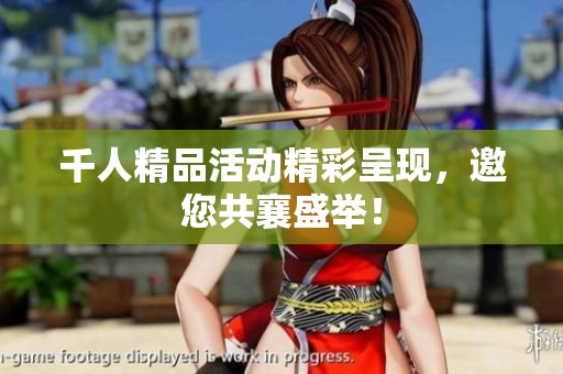 千人精品活动精彩呈现，邀您共襄盛举！