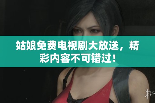 姑娘免费电视剧大放送，精彩内容不可错过！