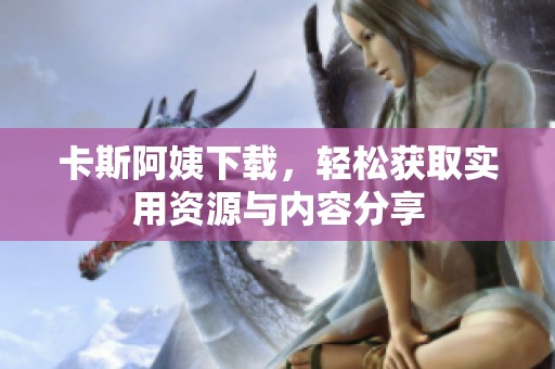 卡斯阿姨下载，轻松获取实用资源与内容分享