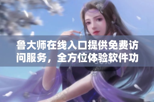 鲁大师在线入口提供免费访问服务，全方位体验软件功能