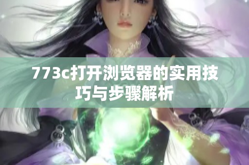 773c打开浏览器的实用技巧与步骤解析