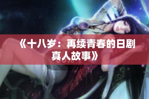 《十八岁：再续青春的日剧真人故事》