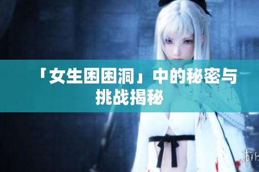 「女生困困洞」中的秘密与挑战揭秘