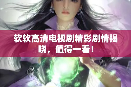软软高清电视剧精彩剧情揭晓，值得一看！