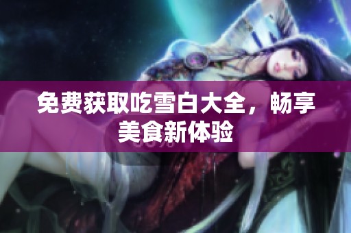免费获取吃雪白大全，畅享美食新体验