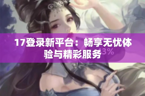 17登录新平台：畅享无忧体验与精彩服务