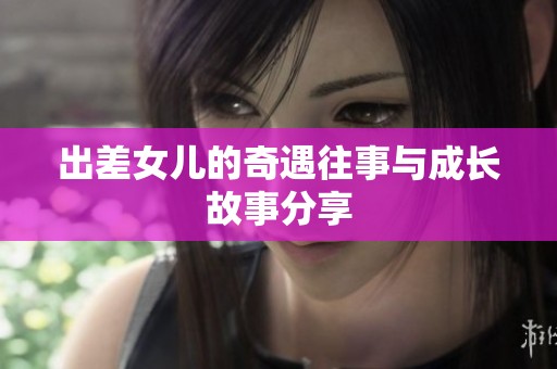 出差女儿的奇遇往事与成长故事分享
