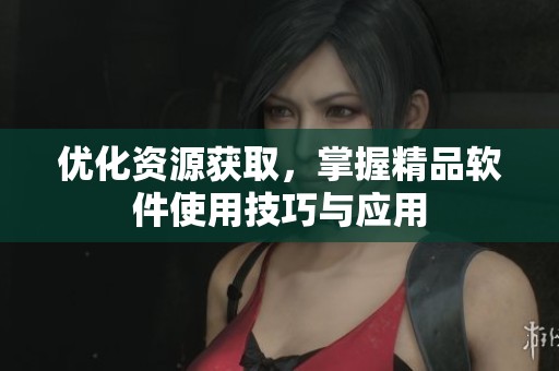 优化资源获取，掌握精品软件使用技巧与应用