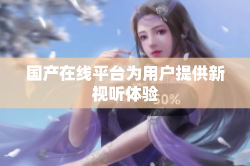 国产在线平台为用户提供新视听体验