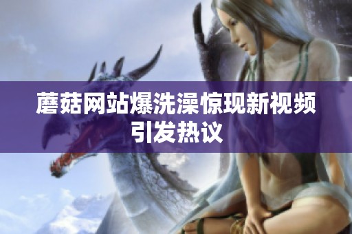 蘑菇网站爆洗澡惊现新视频引发热议