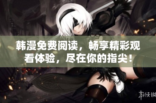 韩漫免费阅读，畅享精彩观看体验，尽在你的指尖！