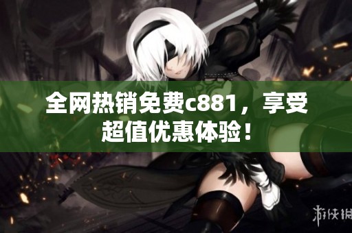 全网热销免费c881，享受超值优惠体验！