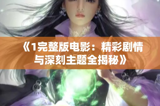 《1完整版电影：精彩剧情与深刻主题全揭秘》