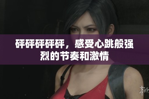 砰砰砰砰砰，感受心跳般强烈的节奏和激情