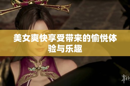 美女爽快享受带来的愉悦体验与乐趣