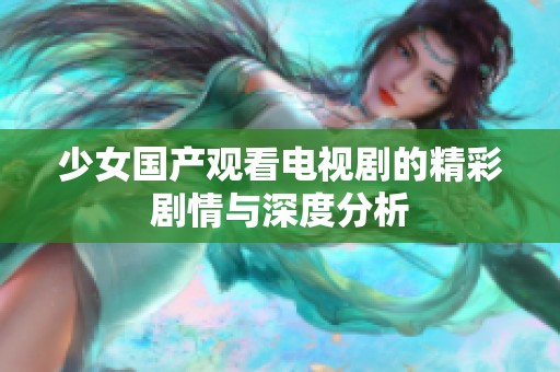 少女国产观看电视剧的精彩剧情与深度分析