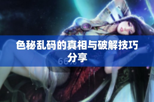 色秘乱码的真相与破解技巧分享