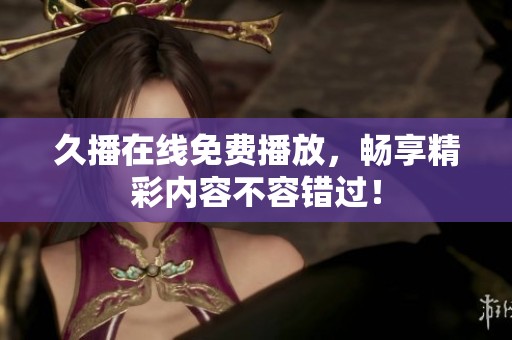 久播在线免费播放，畅享精彩内容不容错过！