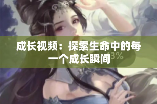 成长视频：探索生命中的每一个成长瞬间