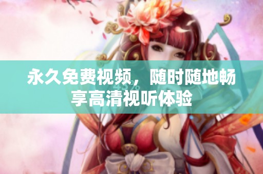 永久免费视频，随时随地畅享高清视听体验