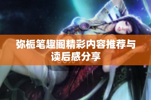 弥栀笔趣阁精彩内容推荐与读后感分享