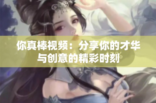 你真棒视频：分享你的才华与创意的精彩时刻