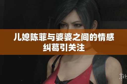 儿媳陈菲与婆婆之间的情感纠葛引关注