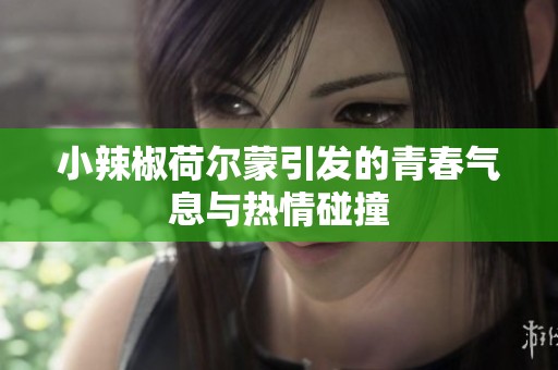 小辣椒荷尔蒙引发的青春气息与热情碰撞